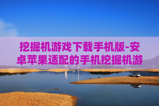 挖掘机游戏下载手机版-安卓苹果适配的手机挖掘机游戏资源获取