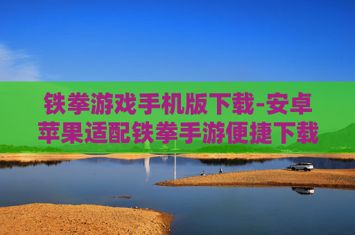 铁拳游戏手机版下载-安卓苹果适配铁拳手游便捷下载渠道