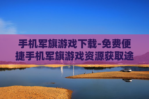 手机军旗游戏下载-免费便捷手机军旗游戏资源获取途径