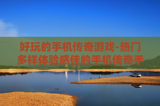 好玩的手机传奇游戏-热门多样体验感佳的手机传奇手游