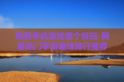 网易手机游戏哪个好玩-网易热门手游趣味排行推荐