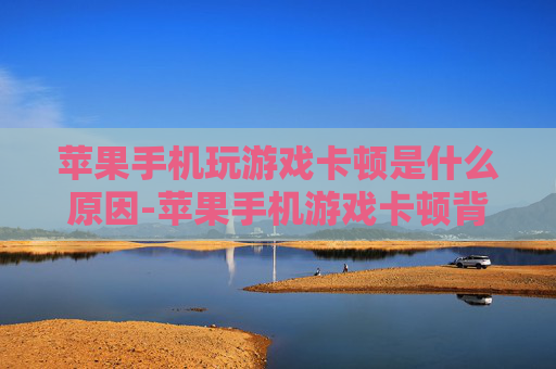 苹果手机玩游戏卡顿是什么原因-苹果手机游戏卡顿背后隐藏的深层缘由