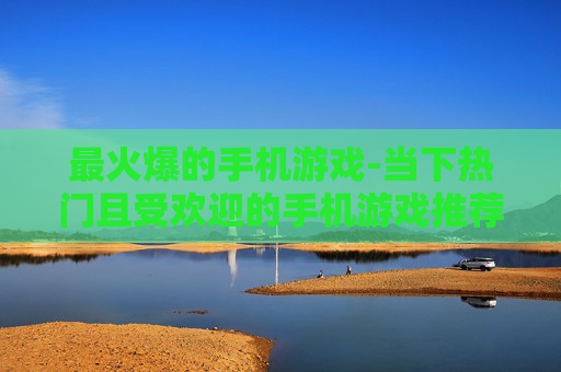 最火爆的手机游戏-当下热门且受欢迎的手机游戏推荐