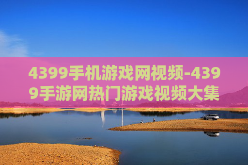 4399手机游戏网视频-4399手游网热门游戏视频大集合