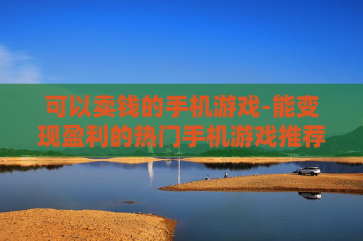 可以卖钱的手机游戏-能变现盈利的热门手机游戏推荐