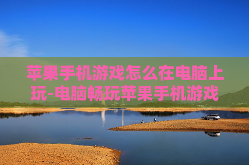 苹果手机游戏怎么在电脑上玩-电脑畅玩苹果手机游戏的实用方法
