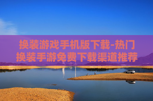 换装游戏手机版下载-热门换装手游免费下载渠道推荐