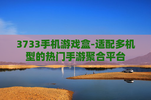 3733手机游戏盒-适配多机型的热门手游聚合平台