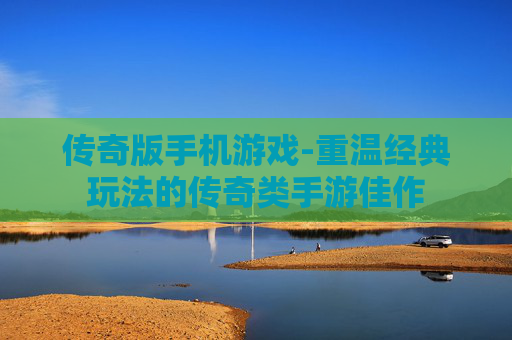 传奇版手机游戏-重温经典玩法的传奇类手游佳作