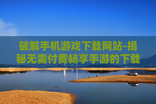 破解手机游戏下载网站-揭秘无需付费畅享手游的下载途径