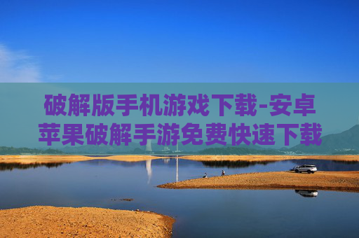 破解版手机游戏下载-安卓苹果破解手游免费快速下载途径
