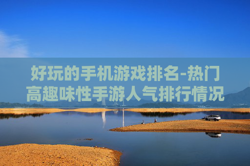 好玩的手机游戏排名-热门高趣味性手游人气排行情况