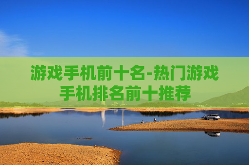 游戏手机前十名-热门游戏手机排名前十推荐