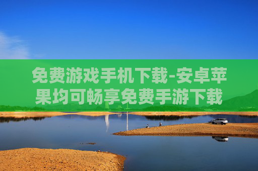 免费游戏手机下载-安卓苹果均可畅享免费手游下载