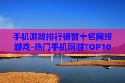 手机游戏排行榜前十名网络游戏-热门手机网游TOP10权威榜单推荐