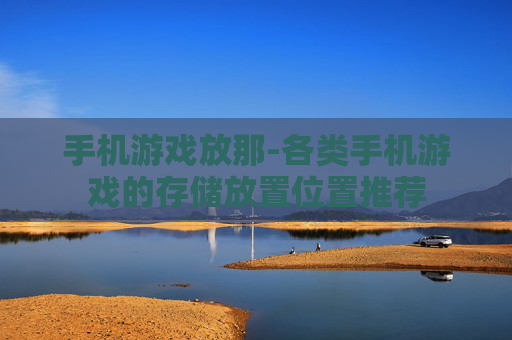 手机游戏放那-各类手机游戏的存储放置位置推荐