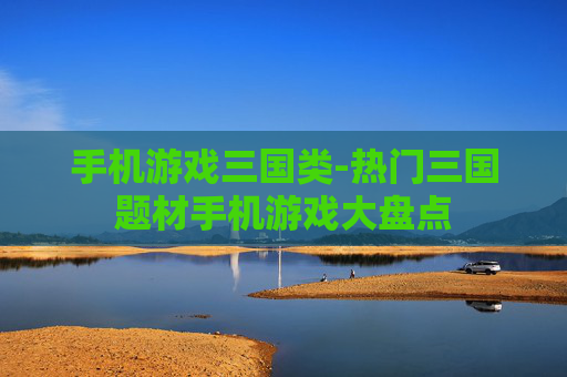 手机游戏三国类-热门三国题材手机游戏大盘点