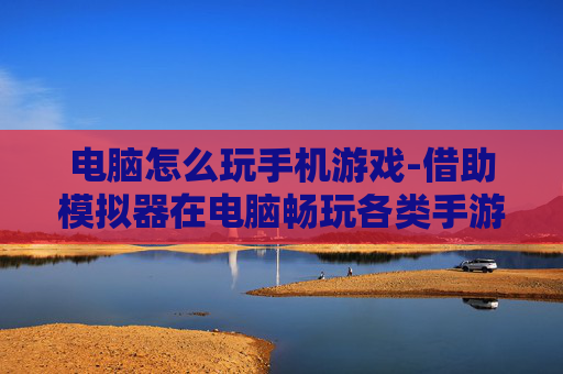 电脑怎么玩手机游戏-借助模拟器在电脑畅玩各类手游方法