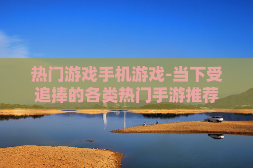 热门游戏手机游戏-当下受追捧的各类热门手游推荐