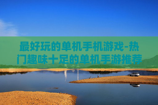最好玩的单机手机游戏-热门趣味十足的单机手游推荐 最好玩的单机手机游戏-热门趣味十足的单机手游推荐