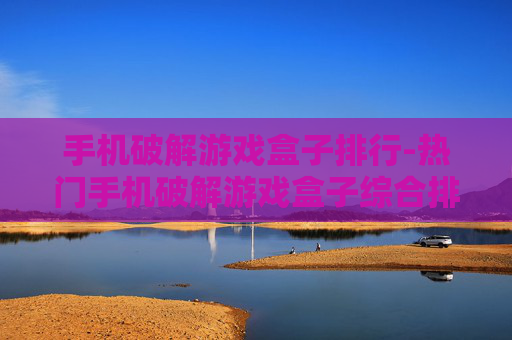 手机破解游戏盒子排行-热门手机破解游戏盒子综合排名情况