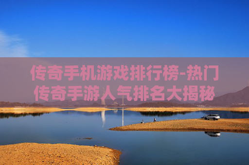 传奇手机游戏排行榜-热门传奇手游人气排名大揭秘