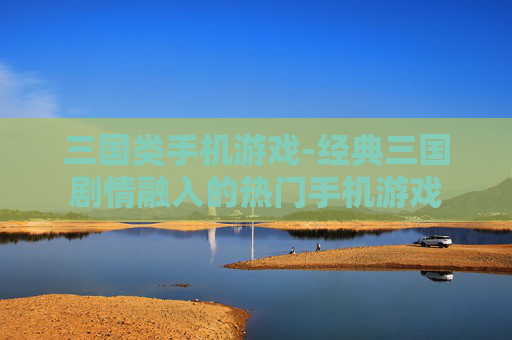 三国类手机游戏-经典三国剧情融入的热门手机游戏