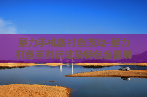 星力手机版打鱼游戏-星力打鱼手游玩法及特色全面解析