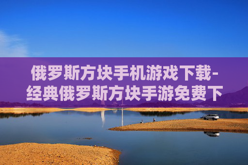 俄罗斯方块手机游戏下载-经典俄罗斯方块手游免费下载途径