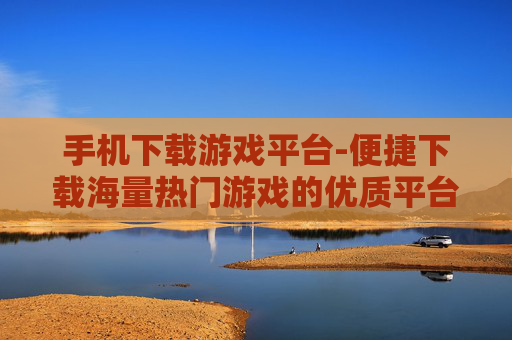 手机下载游戏平台-便捷下载海量热门游戏的优质平台