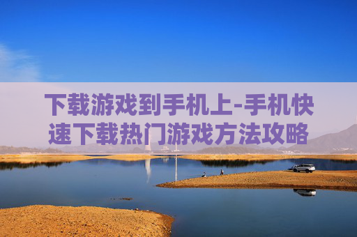 下载游戏到手机上-手机快速下载热门游戏方法攻略