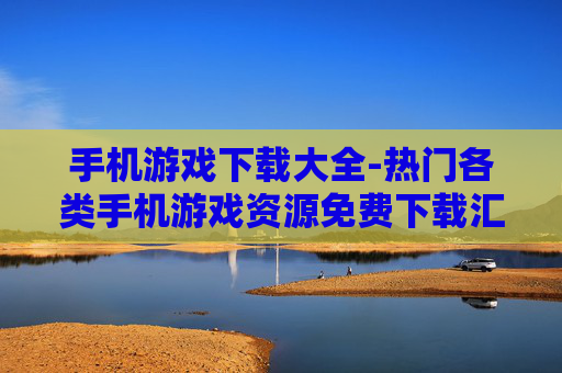 手机游戏下载大全-热门各类手机游戏资源免费下载汇总