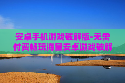 安卓手机游戏破解版-无需付费畅玩海量安卓游戏破解资源