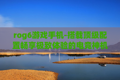 rog6游戏手机-搭载顶级配置畅享极致体验的电竞神机