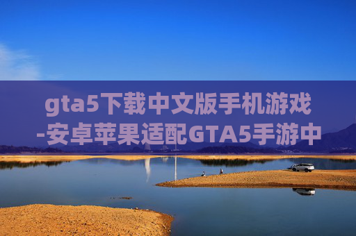 gta5下载中文版手机游戏-安卓苹果适配GTA5手游中文资源获取