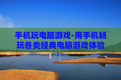 手机玩电脑游戏-用手机畅玩各类经典电脑游戏体验