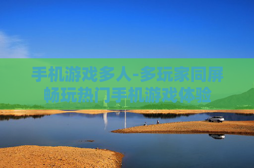 手机游戏多人-多玩家同屏畅玩热门手机游戏体验