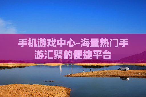 手机游戏中心-海量热门手游汇聚的便捷平台