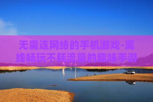 无需连网络的手机游戏-离线畅玩不耗流量的趣味手游