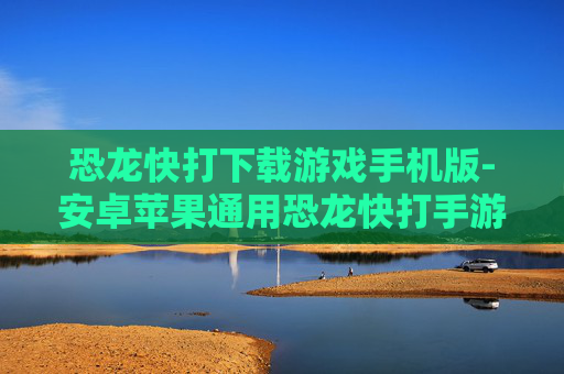 恐龙快打下载游戏手机版-安卓苹果通用恐龙快打手游免费下载