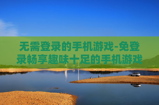 无需登录的手机游戏-免登录畅享趣味十足的手机游戏体验