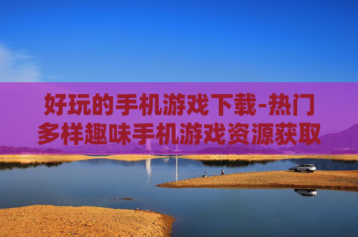 好玩的手机游戏下载-热门多样趣味手机游戏资源获取