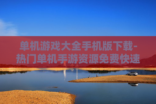 单机游戏大全手机版下载-热门单机手游资源免费快速下载途径