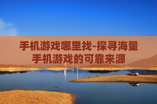 手机游戏哪里找-探寻海量手机游戏的可靠来源