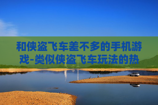 和侠盗飞车差不多的手机游戏-类似侠盗飞车玩法的热门手机游戏推荐