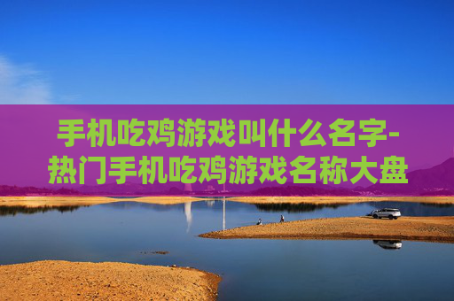 手机吃鸡游戏叫什么名字-热门手机吃鸡游戏名称大盘点