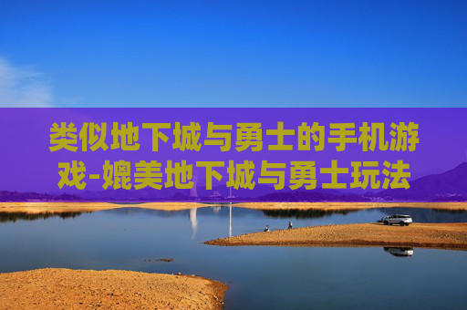 类似地下城与勇士的手机游戏-媲美地下城与勇士玩法的热门手游推荐