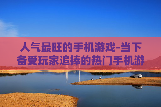 人气最旺的手机游戏-当下备受玩家追捧的热门手机游戏