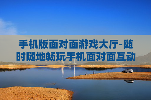手机版面对面游戏大厅-随时随地畅玩手机面对面互动游戏平台