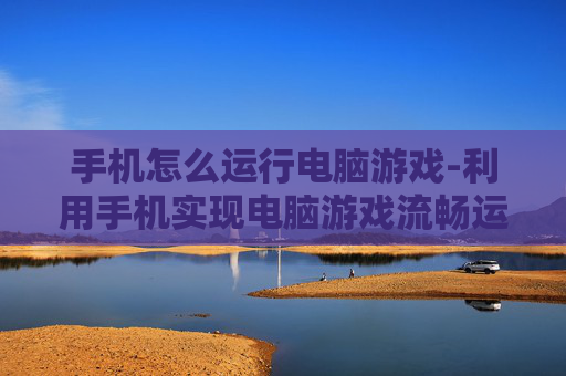 手机怎么运行电脑游戏-利用手机实现电脑游戏流畅运行方法